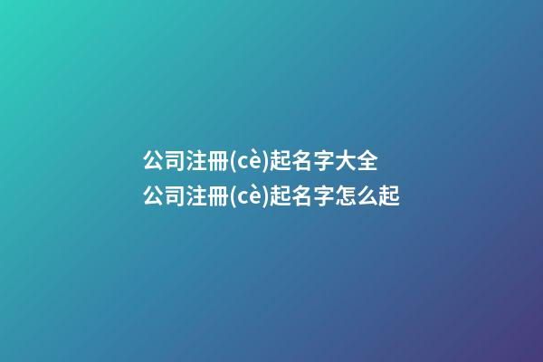 公司注冊(cè)起名字大全 公司注冊(cè)起名字怎么起-第1張-公司起名-玄機(jī)派